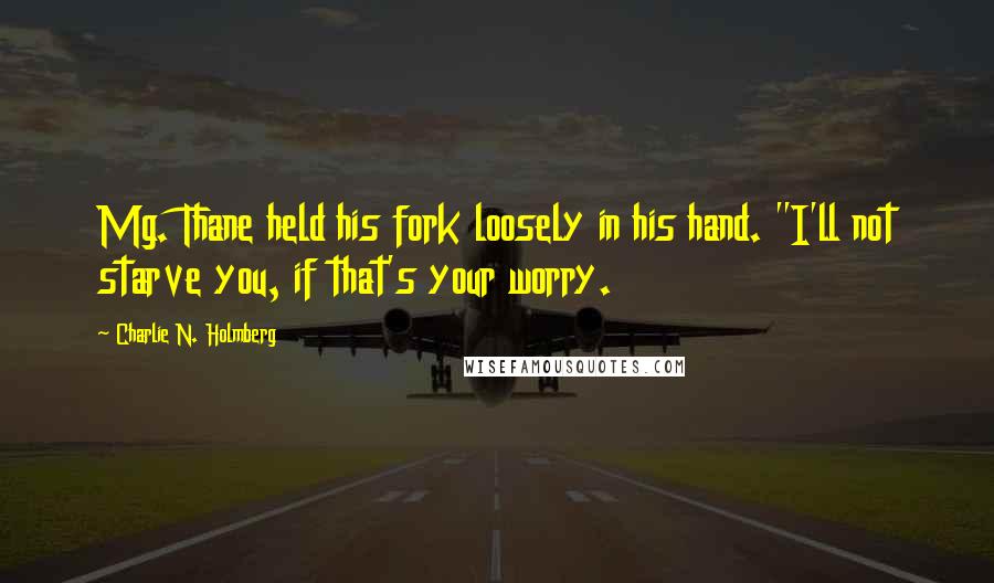 Charlie N. Holmberg Quotes: Mg. Thane held his fork loosely in his hand. "I'll not starve you, if that's your worry.