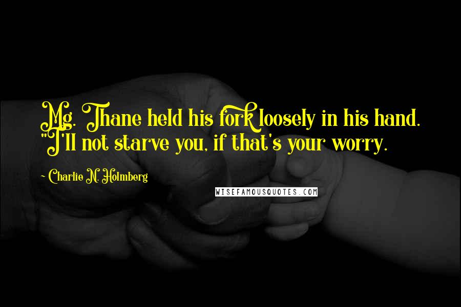 Charlie N. Holmberg Quotes: Mg. Thane held his fork loosely in his hand. "I'll not starve you, if that's your worry.