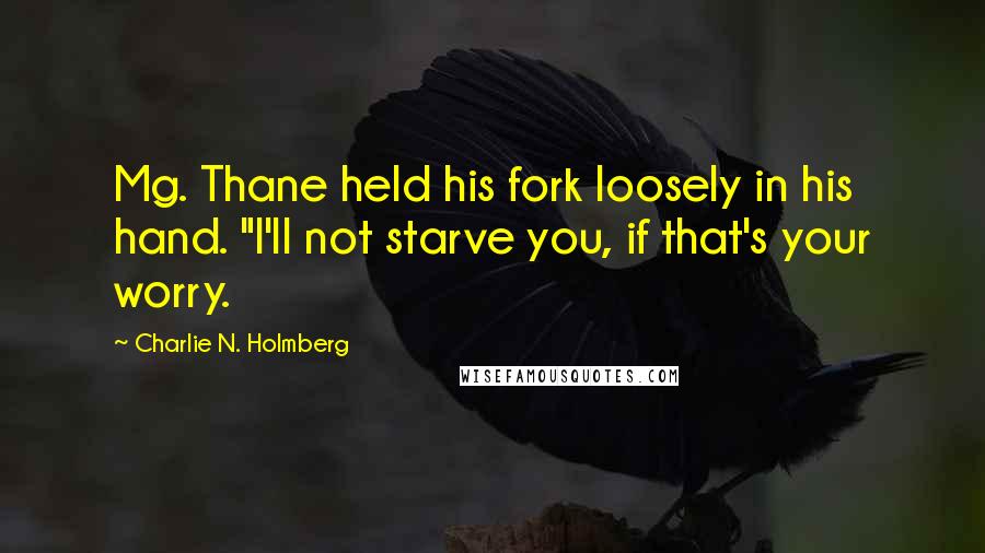 Charlie N. Holmberg Quotes: Mg. Thane held his fork loosely in his hand. "I'll not starve you, if that's your worry.