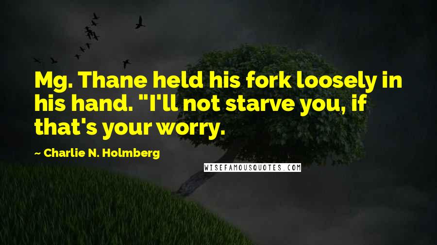 Charlie N. Holmberg Quotes: Mg. Thane held his fork loosely in his hand. "I'll not starve you, if that's your worry.