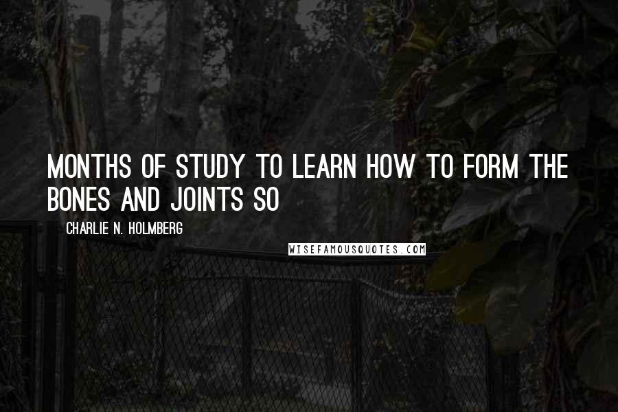 Charlie N. Holmberg Quotes: months of study to learn how to form the bones and joints so