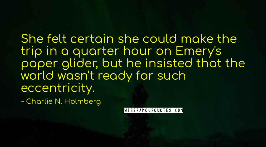 Charlie N. Holmberg Quotes: She felt certain she could make the trip in a quarter hour on Emery's paper glider, but he insisted that the world wasn't ready for such eccentricity.