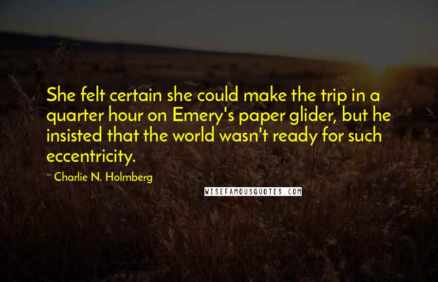 Charlie N. Holmberg Quotes: She felt certain she could make the trip in a quarter hour on Emery's paper glider, but he insisted that the world wasn't ready for such eccentricity.