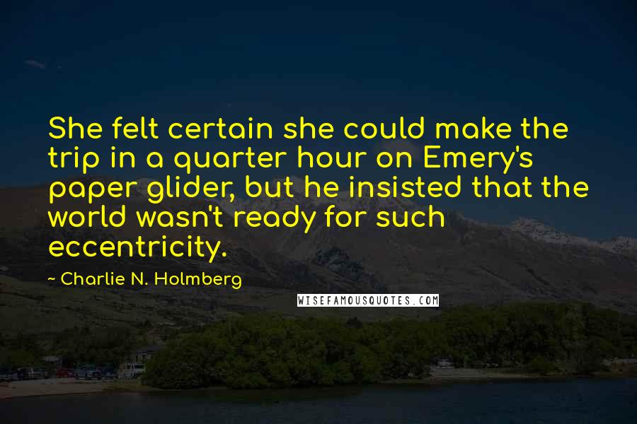 Charlie N. Holmberg Quotes: She felt certain she could make the trip in a quarter hour on Emery's paper glider, but he insisted that the world wasn't ready for such eccentricity.