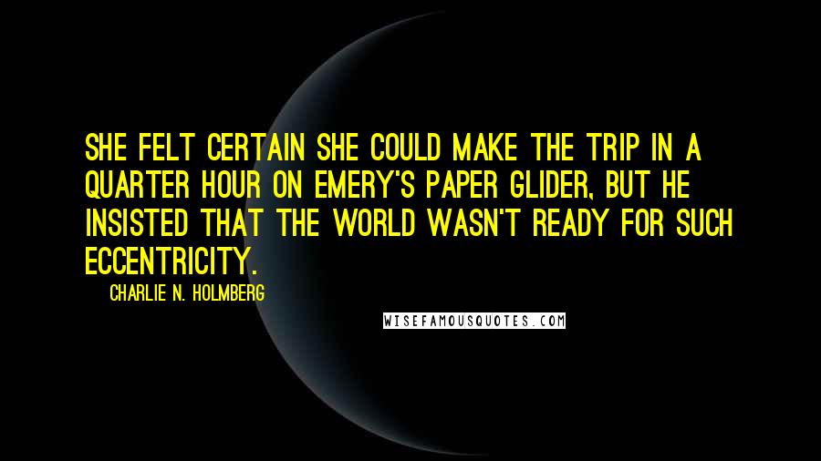 Charlie N. Holmberg Quotes: She felt certain she could make the trip in a quarter hour on Emery's paper glider, but he insisted that the world wasn't ready for such eccentricity.