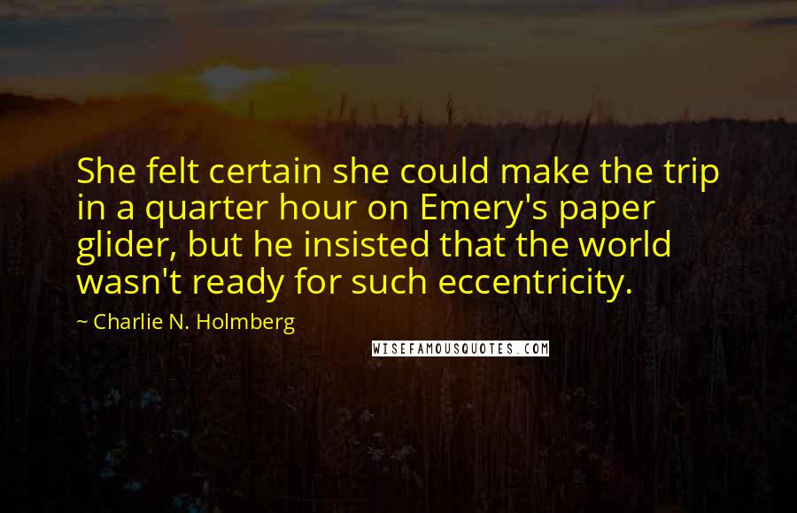 Charlie N. Holmberg Quotes: She felt certain she could make the trip in a quarter hour on Emery's paper glider, but he insisted that the world wasn't ready for such eccentricity.