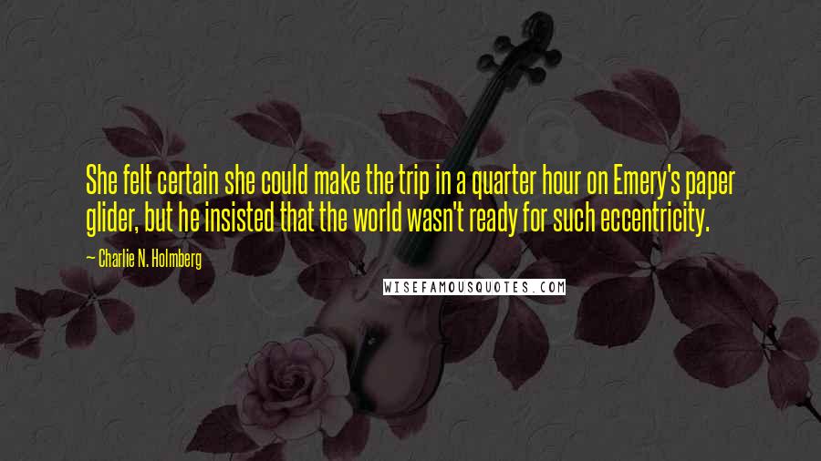 Charlie N. Holmberg Quotes: She felt certain she could make the trip in a quarter hour on Emery's paper glider, but he insisted that the world wasn't ready for such eccentricity.