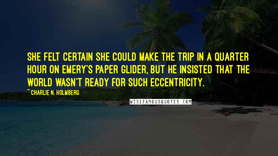 Charlie N. Holmberg Quotes: She felt certain she could make the trip in a quarter hour on Emery's paper glider, but he insisted that the world wasn't ready for such eccentricity.