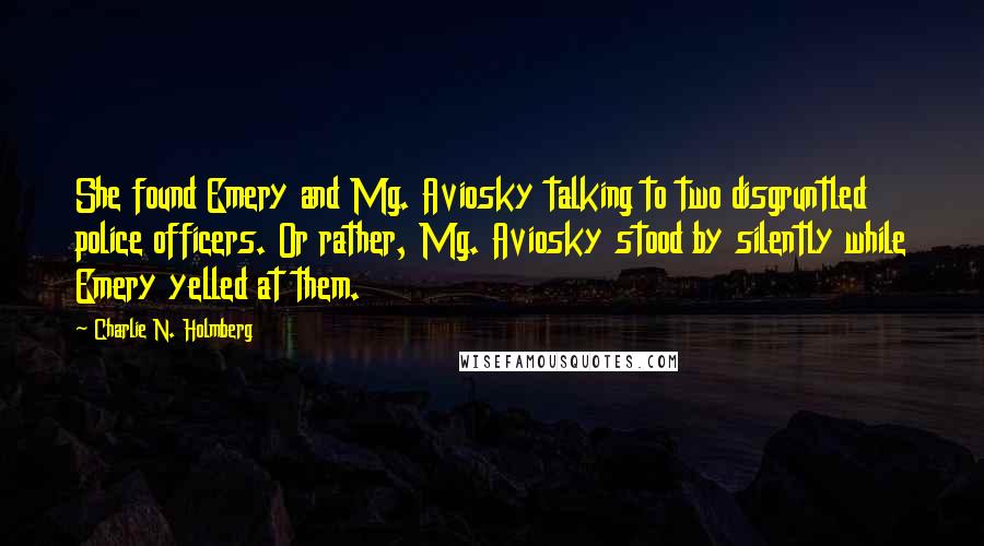 Charlie N. Holmberg Quotes: She found Emery and Mg. Aviosky talking to two disgruntled police officers. Or rather, Mg. Aviosky stood by silently while Emery yelled at them.