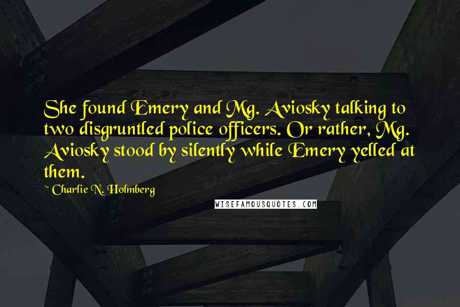 Charlie N. Holmberg Quotes: She found Emery and Mg. Aviosky talking to two disgruntled police officers. Or rather, Mg. Aviosky stood by silently while Emery yelled at them.