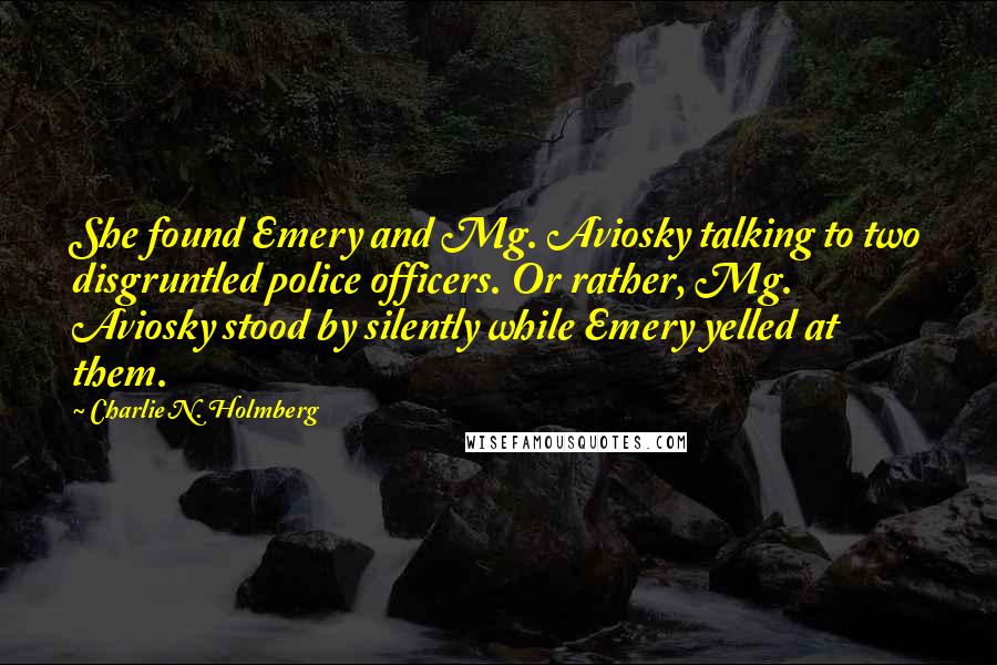 Charlie N. Holmberg Quotes: She found Emery and Mg. Aviosky talking to two disgruntled police officers. Or rather, Mg. Aviosky stood by silently while Emery yelled at them.