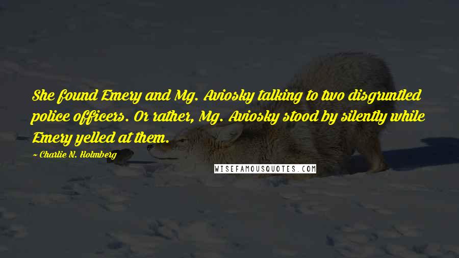 Charlie N. Holmberg Quotes: She found Emery and Mg. Aviosky talking to two disgruntled police officers. Or rather, Mg. Aviosky stood by silently while Emery yelled at them.