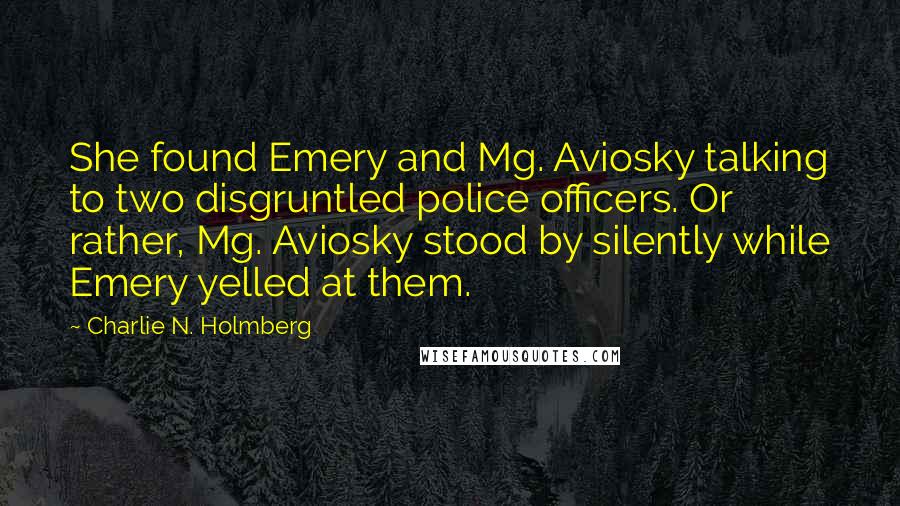 Charlie N. Holmberg Quotes: She found Emery and Mg. Aviosky talking to two disgruntled police officers. Or rather, Mg. Aviosky stood by silently while Emery yelled at them.