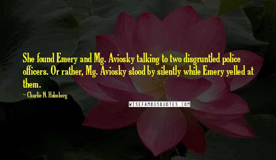 Charlie N. Holmberg Quotes: She found Emery and Mg. Aviosky talking to two disgruntled police officers. Or rather, Mg. Aviosky stood by silently while Emery yelled at them.