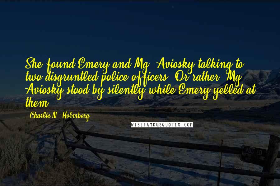 Charlie N. Holmberg Quotes: She found Emery and Mg. Aviosky talking to two disgruntled police officers. Or rather, Mg. Aviosky stood by silently while Emery yelled at them.