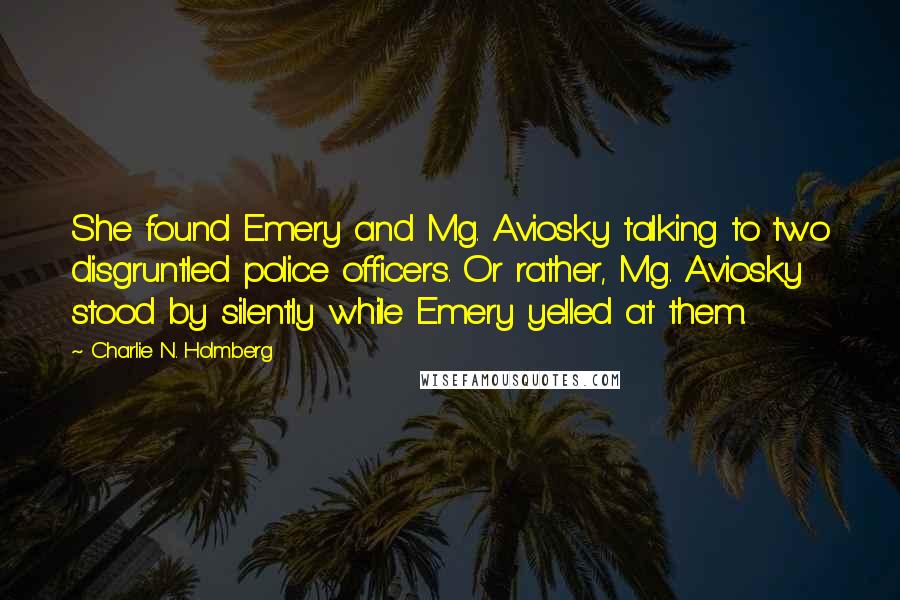 Charlie N. Holmberg Quotes: She found Emery and Mg. Aviosky talking to two disgruntled police officers. Or rather, Mg. Aviosky stood by silently while Emery yelled at them.