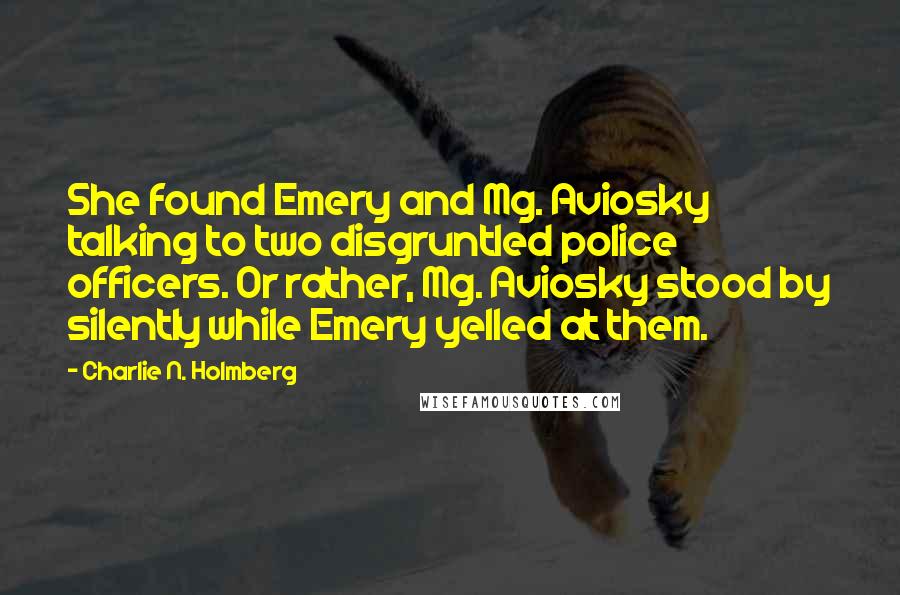 Charlie N. Holmberg Quotes: She found Emery and Mg. Aviosky talking to two disgruntled police officers. Or rather, Mg. Aviosky stood by silently while Emery yelled at them.