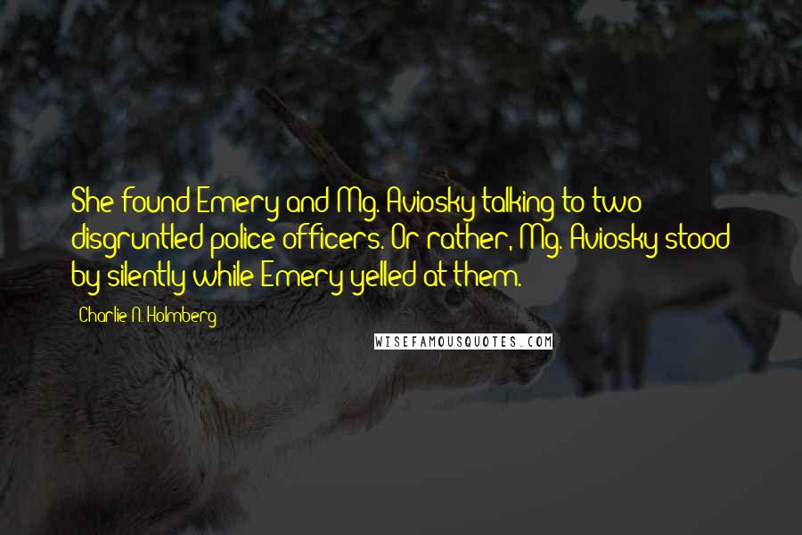 Charlie N. Holmberg Quotes: She found Emery and Mg. Aviosky talking to two disgruntled police officers. Or rather, Mg. Aviosky stood by silently while Emery yelled at them.