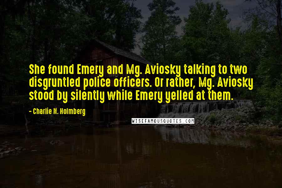 Charlie N. Holmberg Quotes: She found Emery and Mg. Aviosky talking to two disgruntled police officers. Or rather, Mg. Aviosky stood by silently while Emery yelled at them.