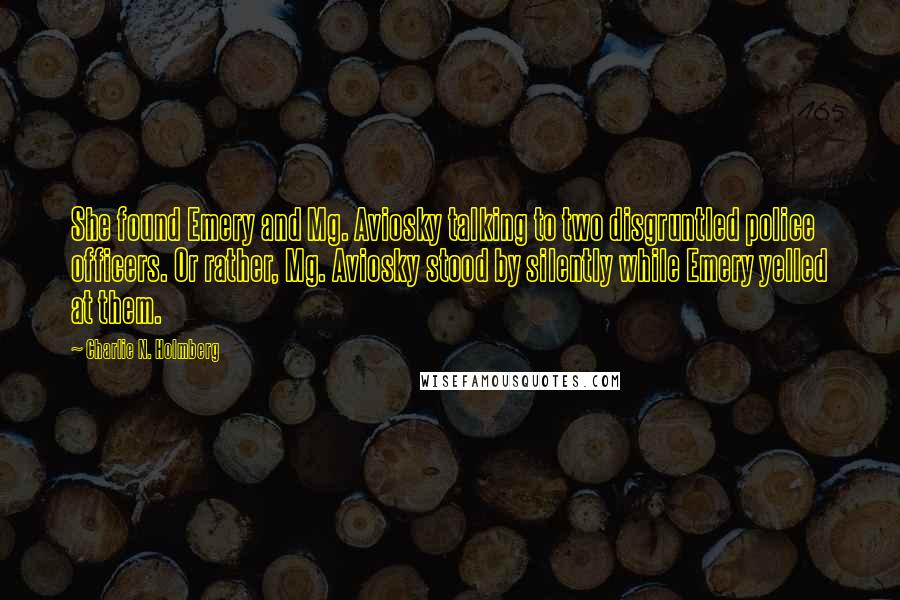 Charlie N. Holmberg Quotes: She found Emery and Mg. Aviosky talking to two disgruntled police officers. Or rather, Mg. Aviosky stood by silently while Emery yelled at them.