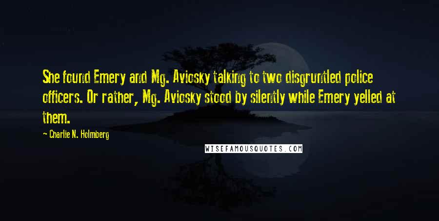 Charlie N. Holmberg Quotes: She found Emery and Mg. Aviosky talking to two disgruntled police officers. Or rather, Mg. Aviosky stood by silently while Emery yelled at them.