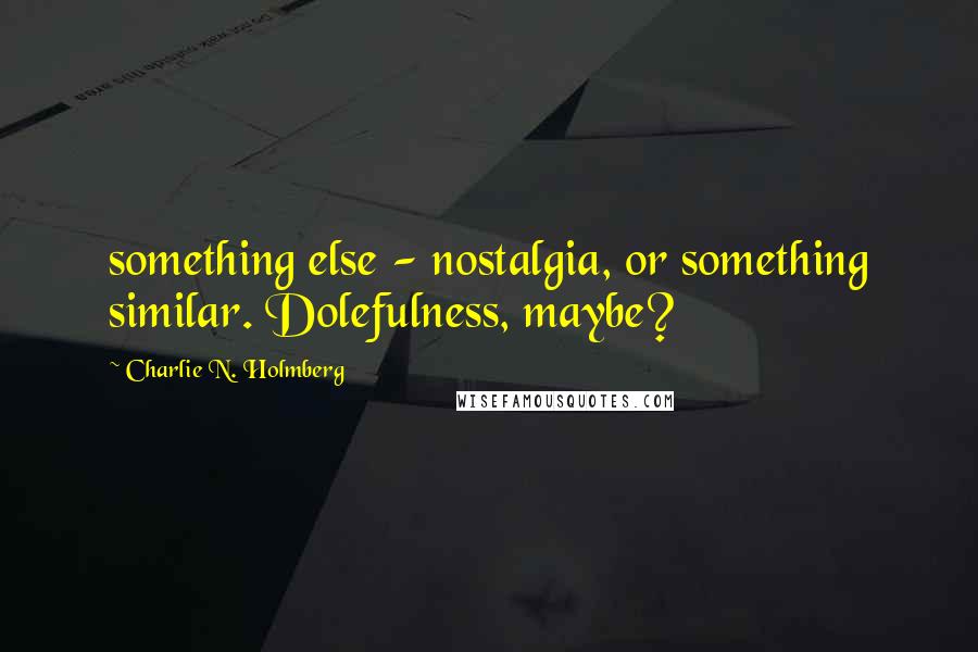 Charlie N. Holmberg Quotes: something else - nostalgia, or something similar. Dolefulness, maybe?