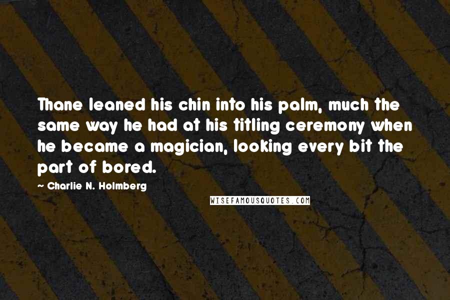 Charlie N. Holmberg Quotes: Thane leaned his chin into his palm, much the same way he had at his titling ceremony when he became a magician, looking every bit the part of bored.