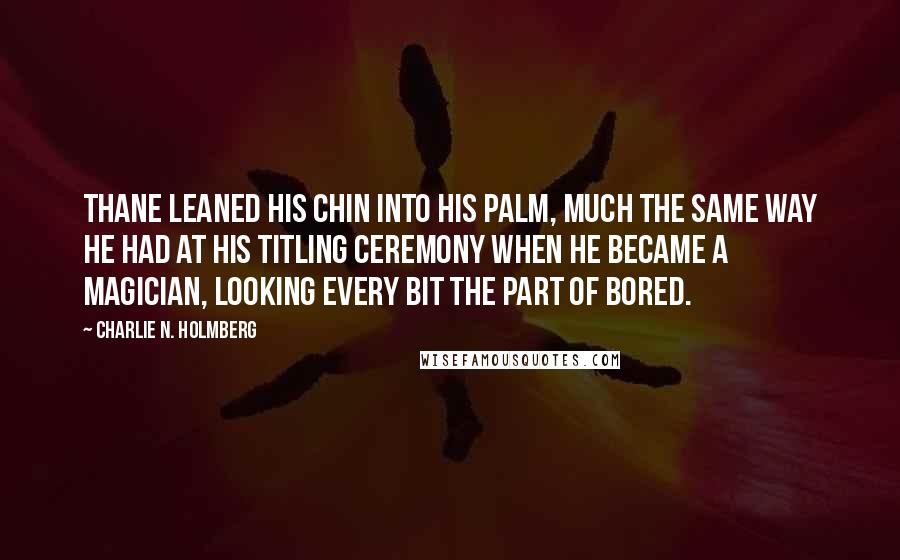 Charlie N. Holmberg Quotes: Thane leaned his chin into his palm, much the same way he had at his titling ceremony when he became a magician, looking every bit the part of bored.