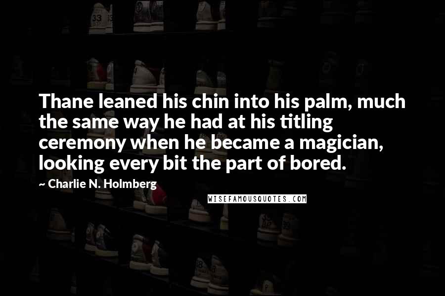 Charlie N. Holmberg Quotes: Thane leaned his chin into his palm, much the same way he had at his titling ceremony when he became a magician, looking every bit the part of bored.