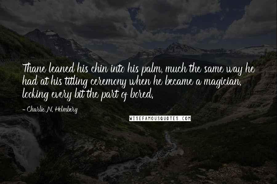 Charlie N. Holmberg Quotes: Thane leaned his chin into his palm, much the same way he had at his titling ceremony when he became a magician, looking every bit the part of bored.