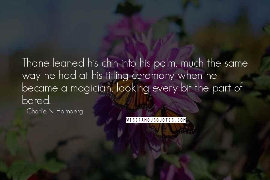 Charlie N. Holmberg Quotes: Thane leaned his chin into his palm, much the same way he had at his titling ceremony when he became a magician, looking every bit the part of bored.