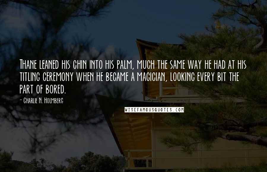Charlie N. Holmberg Quotes: Thane leaned his chin into his palm, much the same way he had at his titling ceremony when he became a magician, looking every bit the part of bored.