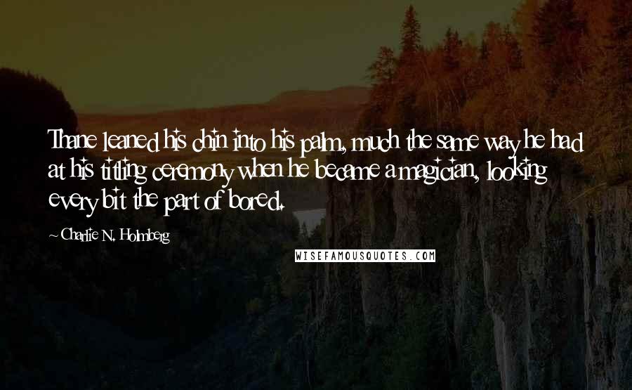 Charlie N. Holmberg Quotes: Thane leaned his chin into his palm, much the same way he had at his titling ceremony when he became a magician, looking every bit the part of bored.