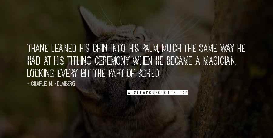 Charlie N. Holmberg Quotes: Thane leaned his chin into his palm, much the same way he had at his titling ceremony when he became a magician, looking every bit the part of bored.