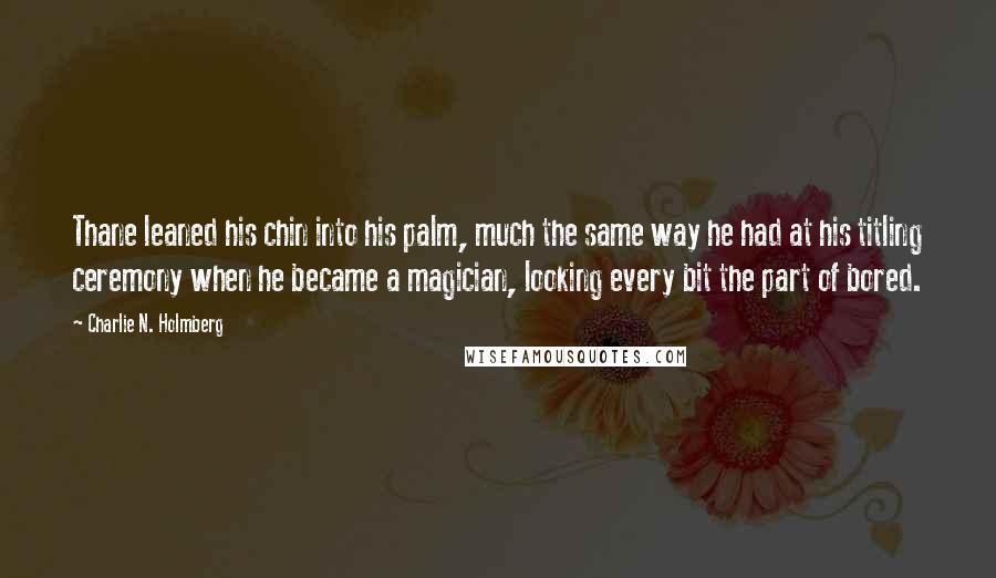 Charlie N. Holmberg Quotes: Thane leaned his chin into his palm, much the same way he had at his titling ceremony when he became a magician, looking every bit the part of bored.