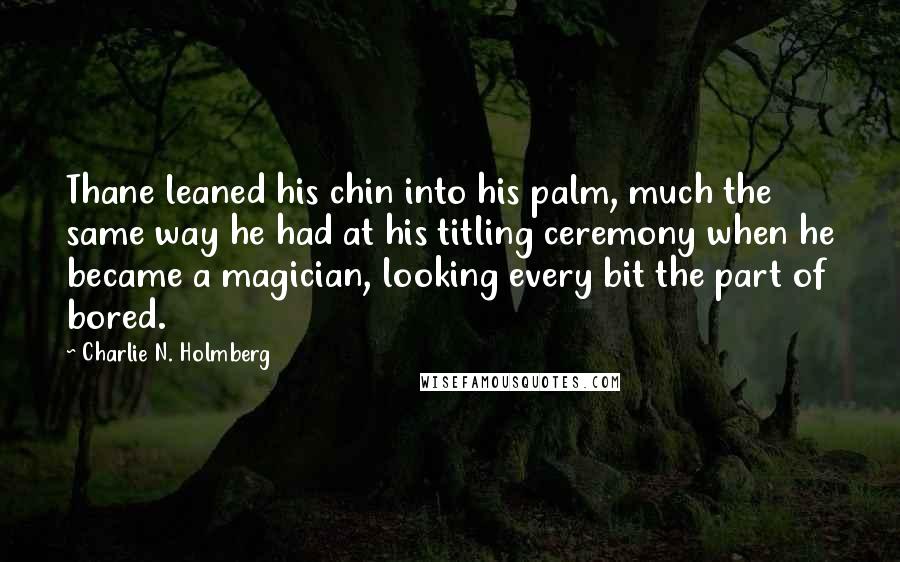 Charlie N. Holmberg Quotes: Thane leaned his chin into his palm, much the same way he had at his titling ceremony when he became a magician, looking every bit the part of bored.