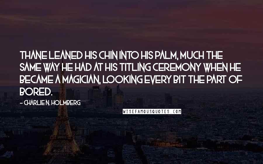 Charlie N. Holmberg Quotes: Thane leaned his chin into his palm, much the same way he had at his titling ceremony when he became a magician, looking every bit the part of bored.