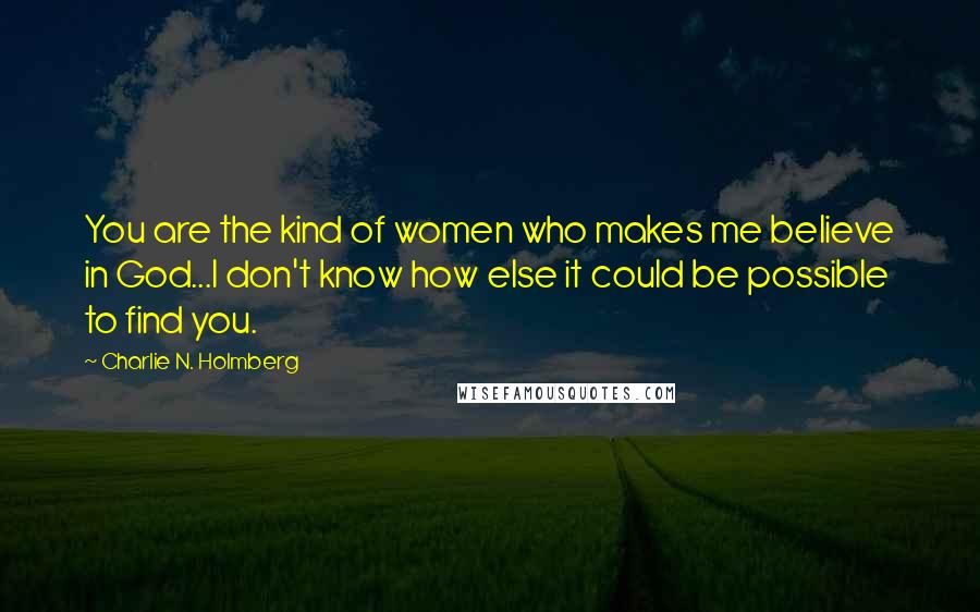 Charlie N. Holmberg Quotes: You are the kind of women who makes me believe in God...I don't know how else it could be possible to find you.