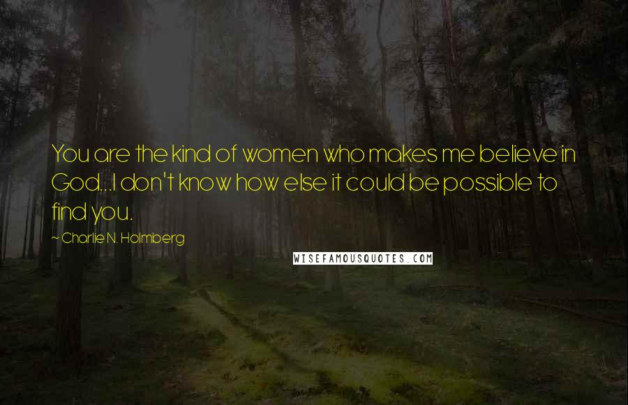 Charlie N. Holmberg Quotes: You are the kind of women who makes me believe in God...I don't know how else it could be possible to find you.