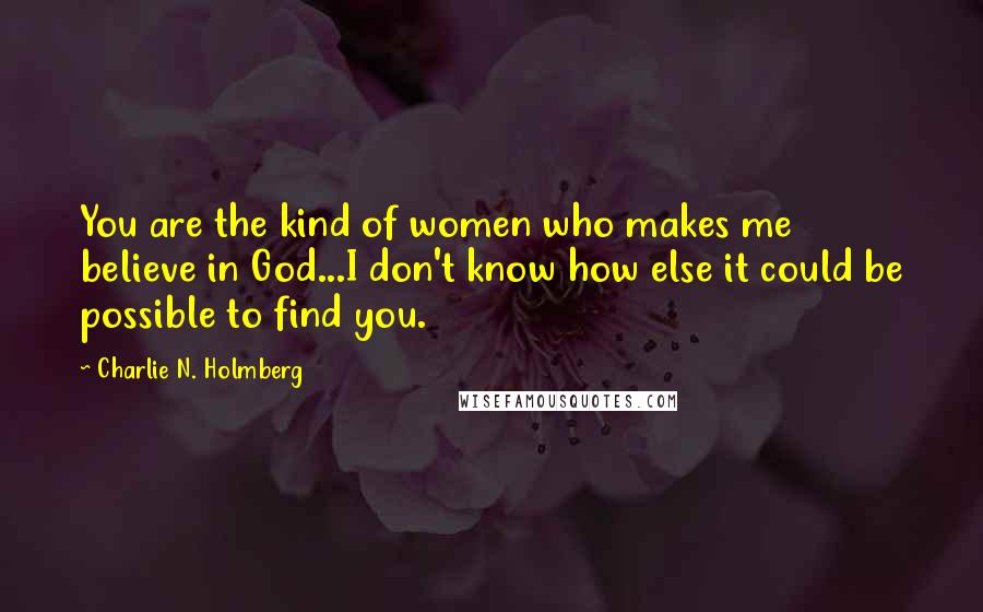 Charlie N. Holmberg Quotes: You are the kind of women who makes me believe in God...I don't know how else it could be possible to find you.