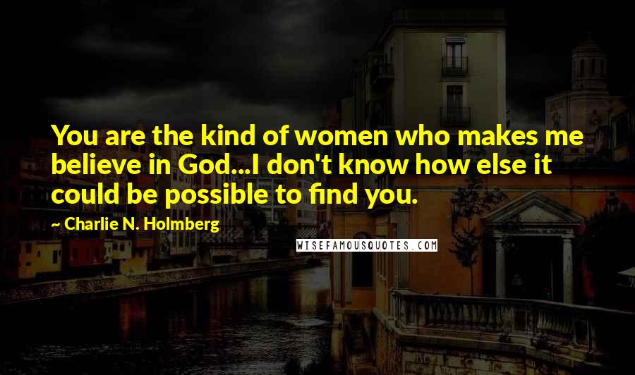 Charlie N. Holmberg Quotes: You are the kind of women who makes me believe in God...I don't know how else it could be possible to find you.