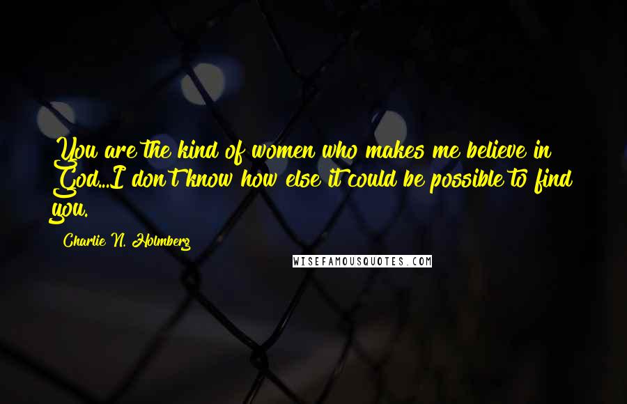 Charlie N. Holmberg Quotes: You are the kind of women who makes me believe in God...I don't know how else it could be possible to find you.