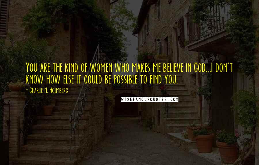 Charlie N. Holmberg Quotes: You are the kind of women who makes me believe in God...I don't know how else it could be possible to find you.