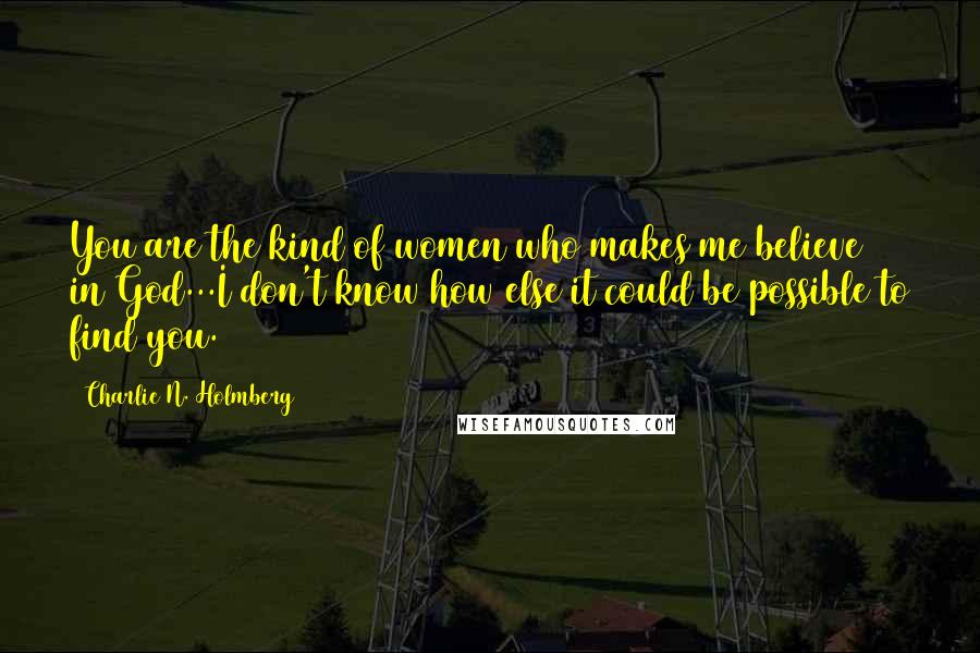 Charlie N. Holmberg Quotes: You are the kind of women who makes me believe in God...I don't know how else it could be possible to find you.