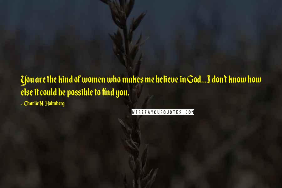 Charlie N. Holmberg Quotes: You are the kind of women who makes me believe in God...I don't know how else it could be possible to find you.