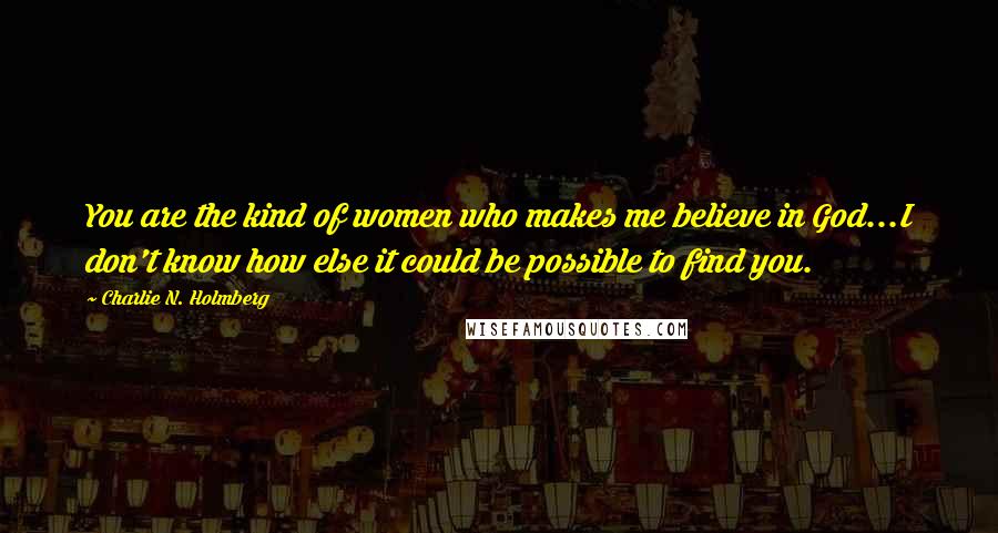 Charlie N. Holmberg Quotes: You are the kind of women who makes me believe in God...I don't know how else it could be possible to find you.