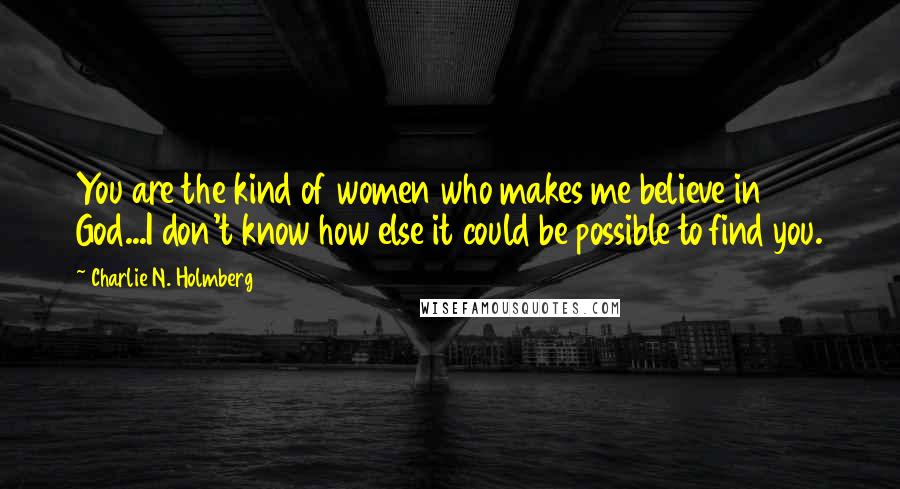 Charlie N. Holmberg Quotes: You are the kind of women who makes me believe in God...I don't know how else it could be possible to find you.