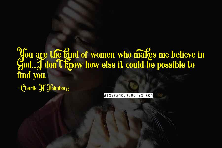 Charlie N. Holmberg Quotes: You are the kind of women who makes me believe in God...I don't know how else it could be possible to find you.