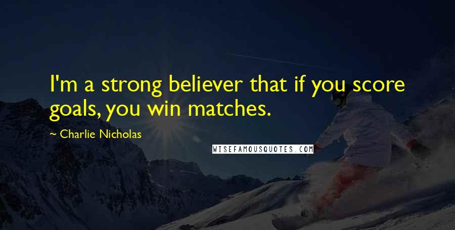 Charlie Nicholas Quotes: I'm a strong believer that if you score goals, you win matches.