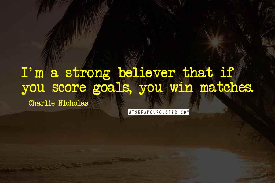 Charlie Nicholas Quotes: I'm a strong believer that if you score goals, you win matches.